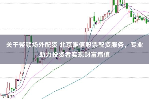 关于整顿场外配资 北京唯信股票配资服务,专业助力投资者实现财富增值