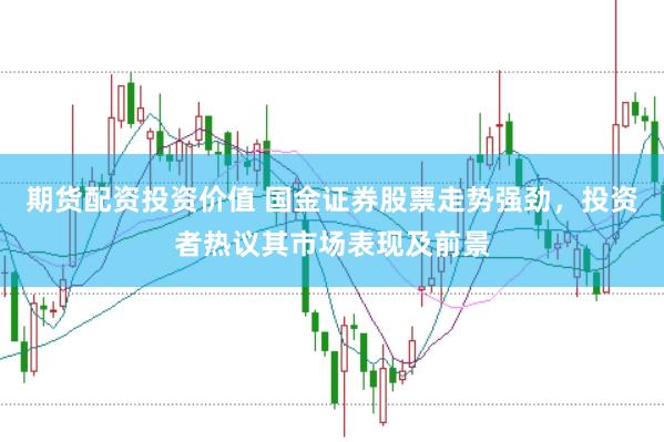 期货配资投资价值 国金证券股票走势强劲，投资者热议其市场表现及前景