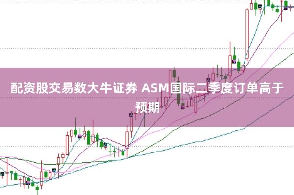 配资股交易数大牛证券 ASM国际二季度订单高于预期