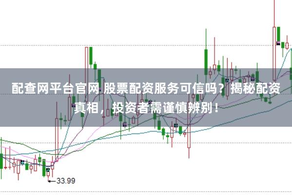配查网平台官网 股票配资服务可信吗？揭秘配资真相，投资者需谨慎辨别！