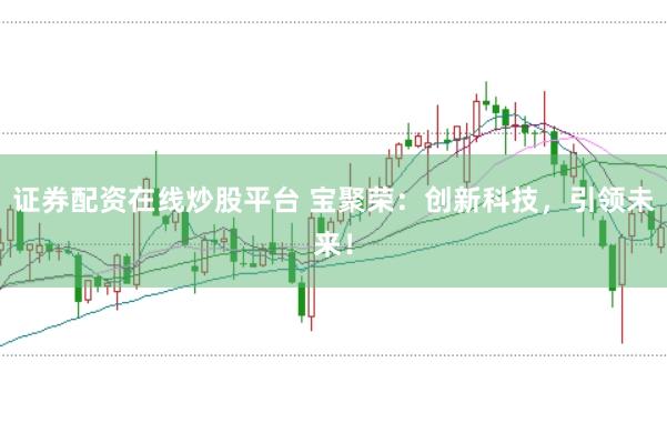 证券配资在线炒股平台 宝聚荣：创新科技，引领未来！