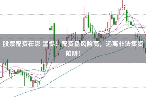 股票配资在哪 警惕！配资盘风险高，远离非法集资陷阱！