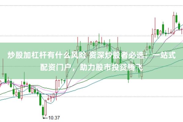 炒股加杠杆有什么风险 资深炒股者必选：一站式配资门户，助力股市投资腾飞