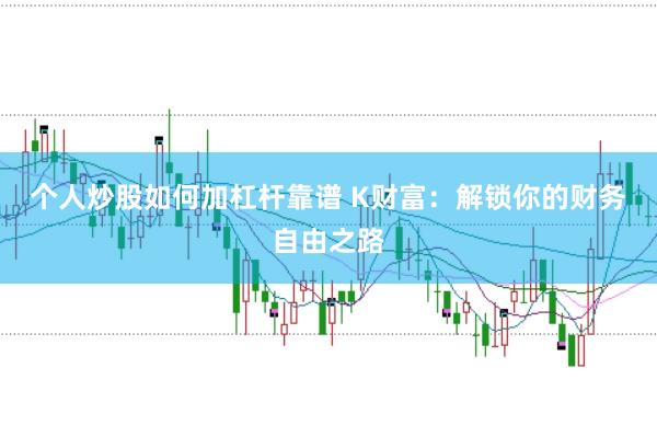 个人炒股如何加杠杆靠谱 K财富：解锁你的财务自由之路