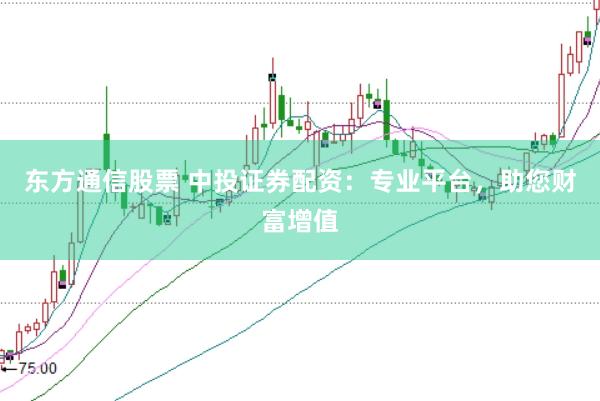 东方通信股票 中投证券配资：专业平台，助您财富增值