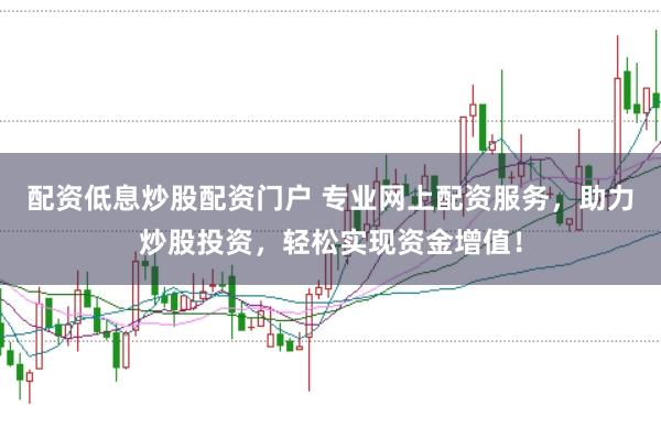 配资低息炒股配资门户 专业网上配资服务，助力炒股投资，轻松实现资金增值！