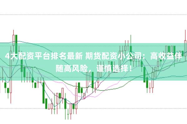 4大配资平台排名最新 期货配资小公司：高收益伴随高风险，谨慎选择！