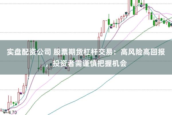 实盘配资公司 股票期货杠杆交易：高风险高回报，投资者需谨慎把握机会