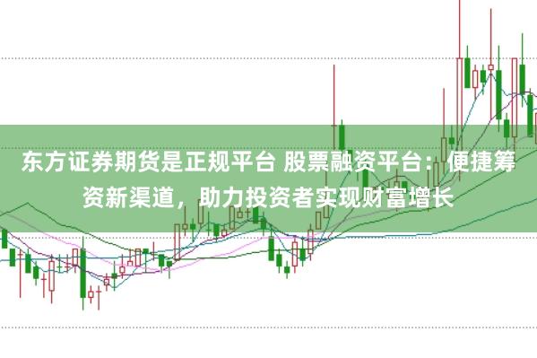 东方证券期货是正规平台 股票融资平台：便捷筹资新渠道，助力投资者实现财富增长