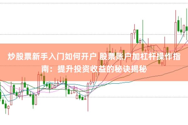 炒股票新手入门如何开户 股票账户加杠杆操作指南：提升投资收益的秘诀揭秘