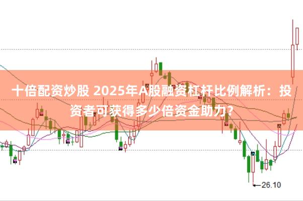 十倍配资炒股 2025年A股融资杠杆比例解析:投资者可获得多少倍资金助力?