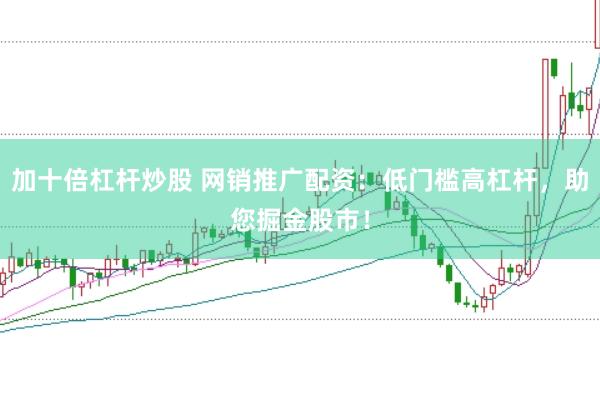 加十倍杠杆炒股 网销推广配资：低门槛高杠杆，助您掘金股市！