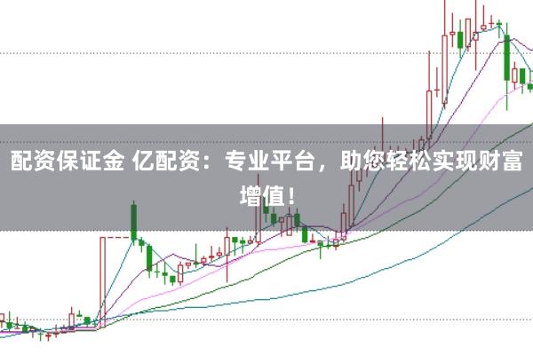 配资保证金 亿配资：专业平台，助您轻松实现财富增值！