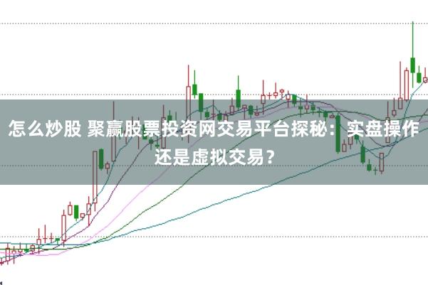 怎么炒股 聚赢股票投资网交易平台探秘：实盘操作还是虚拟交易？