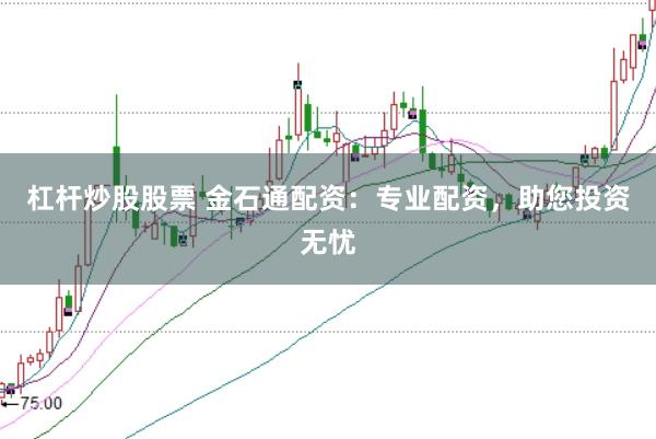 杠杆炒股股票 金石通配资：专业配资，助您投资无忧