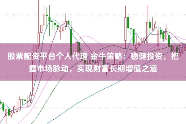 股票配资平台个人代理 金牛策略：稳健投资，把握市场脉动，实现财富长期增值之道