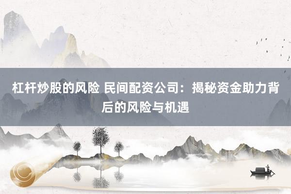 杠杆炒股的风险 民间配资公司:揭秘资金助力背后的风险与机遇