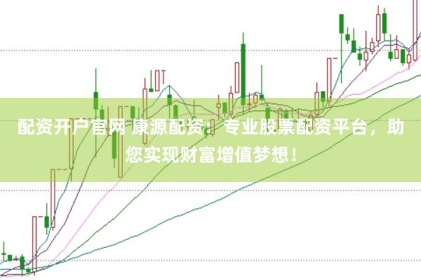 配资开户官网 康源配资：专业股票配资平台，助您实现财富增值梦想！