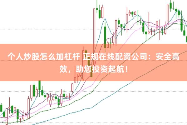 个人炒股怎么加杠杆 正规在线配资公司：安全高效，助您投资起航！