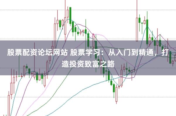 股票配资论坛网站 股票学习：从入门到精通，打造投资致富之路