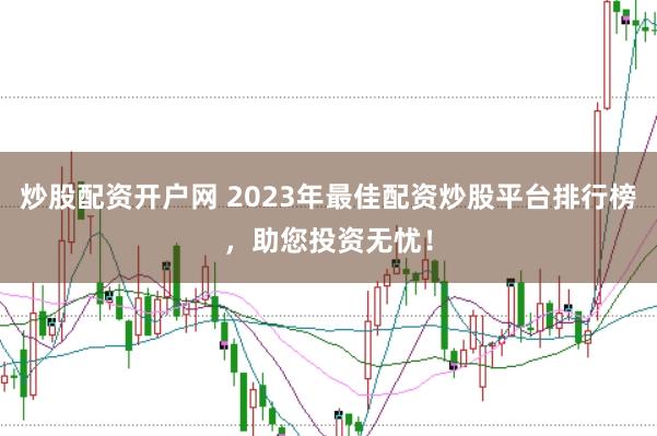 炒股配资开户网 2023年最佳配资炒股平台排行榜，助您投资无忧！