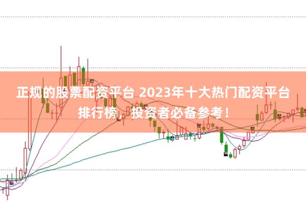正规的股票配资平台 2023年十大热门配资平台排行榜，投资者必备参考！