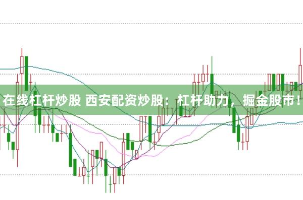 在线杠杆炒股 西安配资炒股：杠杆助力，掘金股市！