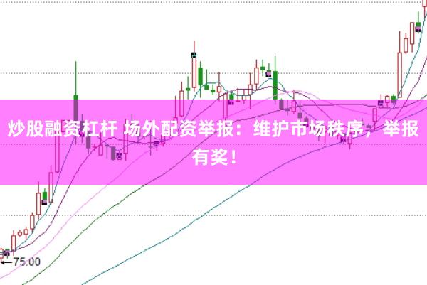 炒股融资杠杆 场外配资举报：维护市场秩序，举报有奖！