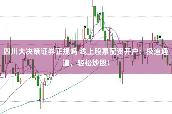四川大决策证券正规吗 线上股票配资开户：极速通道，轻松炒股！