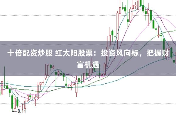 十倍配资炒股 红太阳股票：投资风向标，把握财富机遇