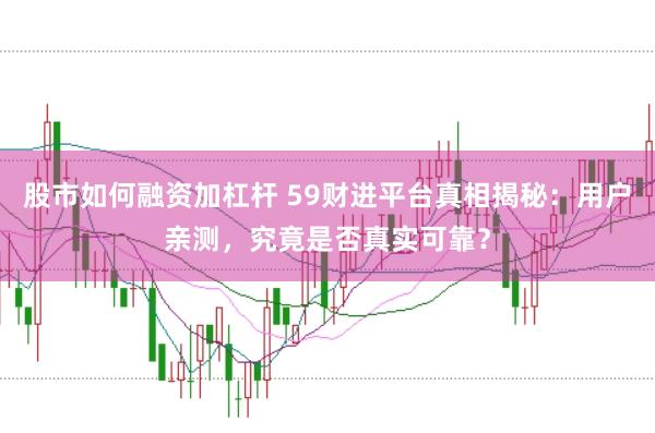 股市如何融资加杠杆 59财进平台真相揭秘：用户亲测，究竟是否真实可靠？