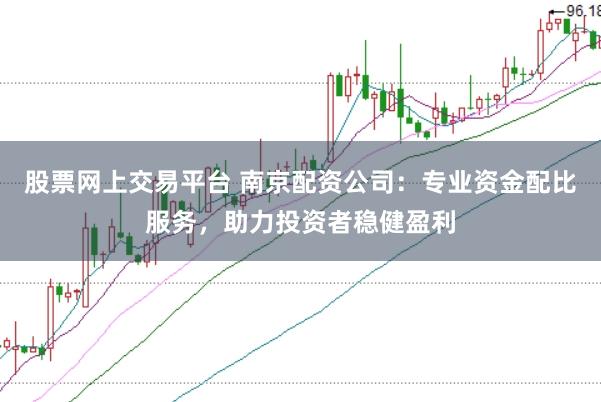 股票网上交易平台 南京配资公司：专业资金配比服务，助力投资者稳健盈利