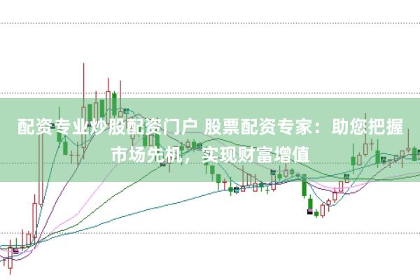 配资专业炒股配资门户 股票配资专家：助您把握市场先机，实现财富增值