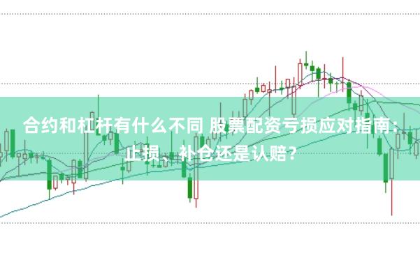 合约和杠杆有什么不同 股票配资亏损应对指南：止损、补仓还是认赔？