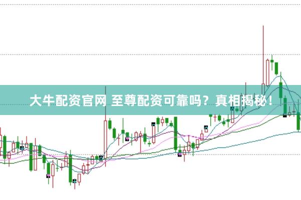 大牛配资官网 至尊配资可靠吗？真相揭秘！