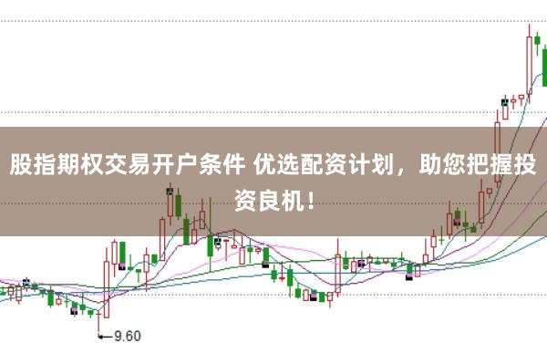 股指期权交易开户条件 优选配资计划，助您把握投资良机！