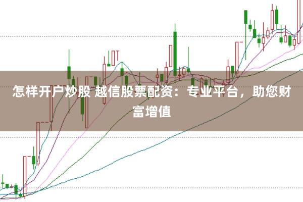 怎样开户炒股 越信股票配资：专业平台，助您财富增值