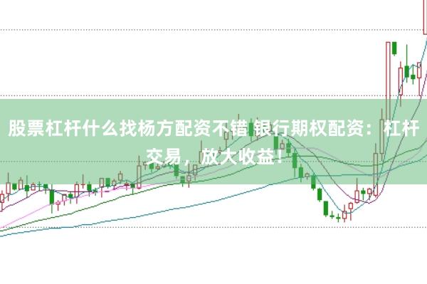 股票杠杆什么找杨方配资不错 银行期权配资:杠杆交易,放大收益!