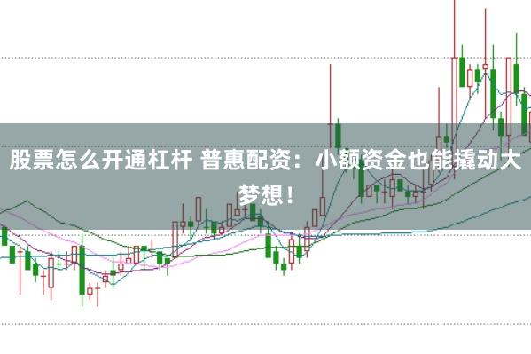 股票怎么开通杠杆 普惠配资：小额资金也能撬动大梦想！