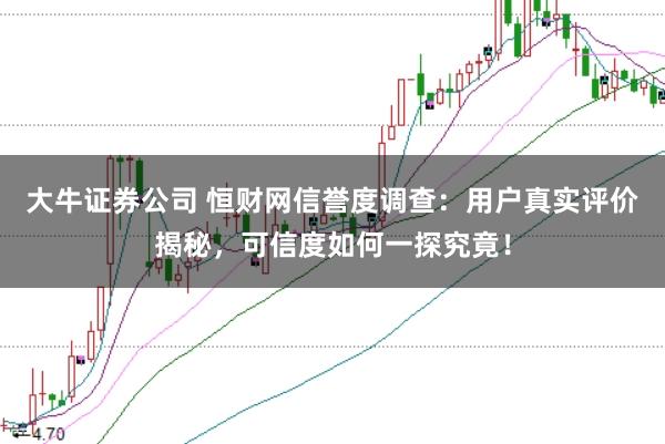 大牛证券公司 恒财网信誉度调查：用户真实评价揭秘，可信度如何一探究竟！