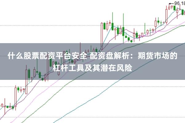 什么股票配资平台安全 配资盘解析：期货市场的杠杆工具及其潜在风险