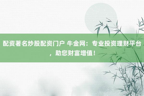 配资著名炒股配资门户 牛金网:专业投资理财平台,助您财富增值!