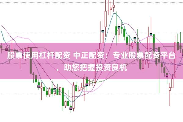 股票使用杠杆配资 中正配资：专业股票配资平台，助您把握投资良机