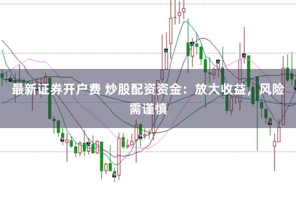 最新证券开户费 炒股配资资金:放大收益,风险需谨慎