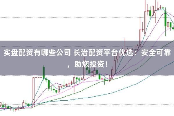 实盘配资有哪些公司 长治配资平台优选：安全可靠，助您投资！