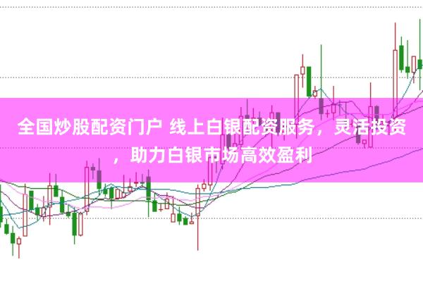 全国炒股配资门户 线上白银配资服务，灵活投资，助力白银市场高效盈利