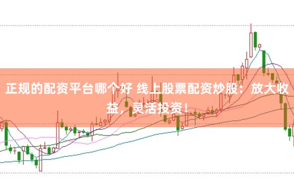 正规的配资平台哪个好 线上股票配资炒股：放大收益，灵活投资！