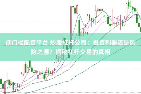 低门槛配资平台 炒股杠杆公司:投资利器还是风险之源?揭秘杠杆交易的真相
