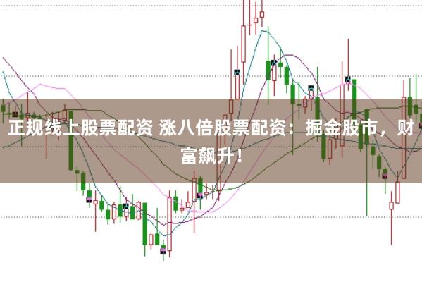 正规线上股票配资 涨八倍股票配资：掘金股市，财富飙升！