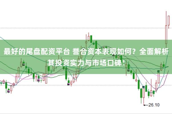 最好的尾盘配资平台 誉合资本表现如何?全面解析其投资实力与市场口碑!
